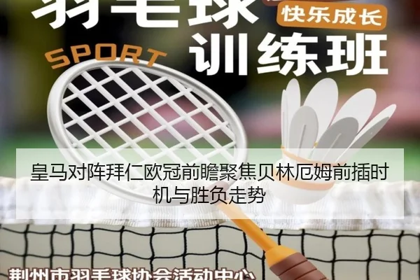 皇马对阵拜仁欧冠前瞻聚焦贝林厄姆前插时机与胜负走势