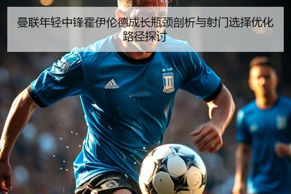 曼联年轻中锋霍伊伦德成长瓶颈剖析与射门选择优化路径探讨