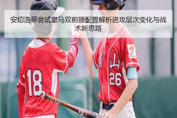 安切洛蒂尝试皇马双前腰配置解析进攻层次变化与战术新思路