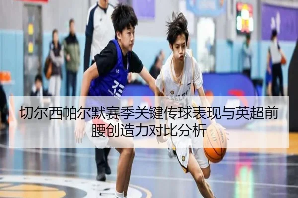 切尔西帕尔默赛季关键传球表现与英超前腰创造力对比分析