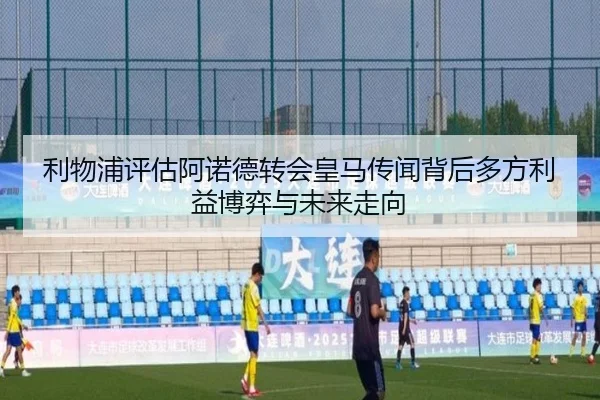 利物浦评估阿诺德转会皇马传闻背后多方利益博弈与未来走向