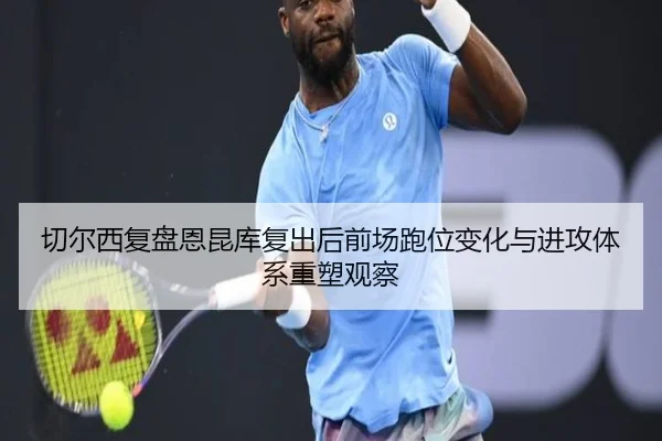 切尔西复盘恩昆库复出后前场跑位变化与进攻体系重塑观察