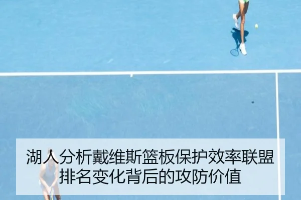 湖人分析戴维斯篮板保护效率联盟排名变化背后的攻防价值