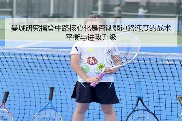 曼城研究福登中路核心化是否削弱边路速度的战术平衡与进攻升级