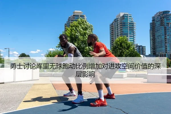 勇士讨论库里无球跑动比例增加对进攻空间价值的深层影响