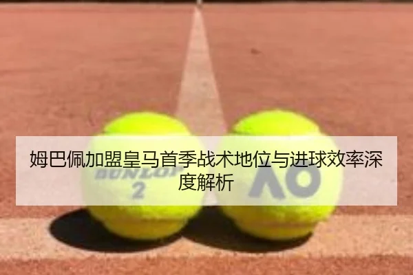 姆巴佩加盟皇马首季战术地位与进球效率深度解析