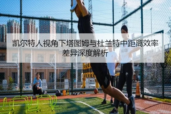 凯尔特人视角下塔图姆与杜兰特中距离效率差异深度解析