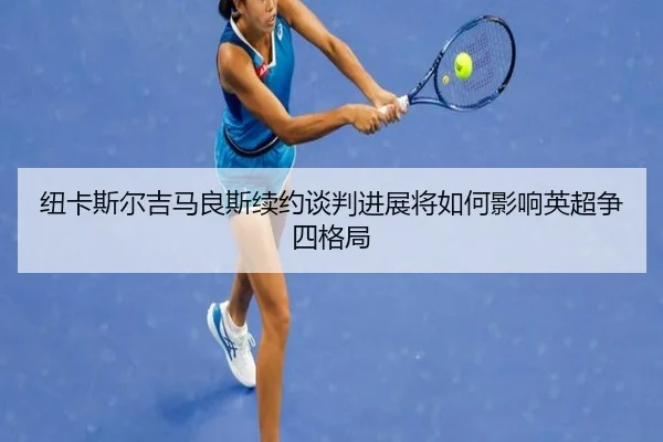 纽卡斯尔吉马良斯续约谈判进展将如何影响英超争四格局