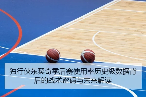 独行侠东契奇季后赛使用率历史级数据背后的战术密码与未来解读
