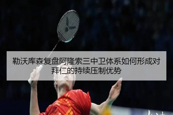 勒沃库森复盘阿隆索三中卫体系如何形成对拜仁的持续压制优势