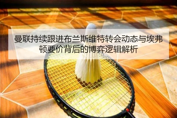 曼联持续跟进布兰斯维特转会动态与埃弗顿要价背后的博弈逻辑解析