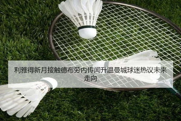 利雅得新月接触德布劳内传闻升温曼城球迷热议未来走向